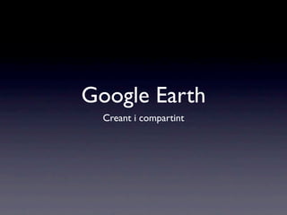 Google Earth
  Creant i compartint
 