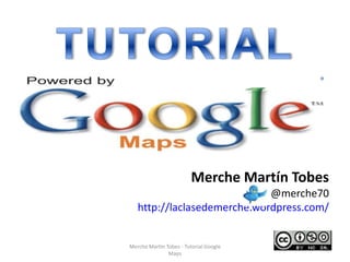 Merche Martín Tobes
                             @merche70
   http://laclasedemerche.wordpress.com/


Merche Martín Tobes - Tutorial Google
                                          1
               Maps
 