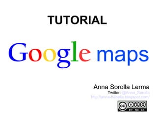 TUTORIAL


Google maps
         Anna Sorolla Lerma
                  Twitter: @Anna_Sorolla
        http://anna-babelia.blogspot.com/
 