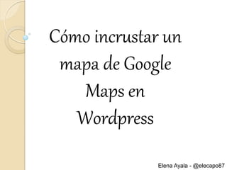 Cómo incrustar un
mapa de Google
Maps en
Wordpress
Elena Ayala - @elecapo87
 