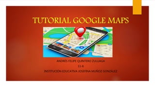 TUTORIAL GOOGLE MAPS
ANDRÉS FELIPE QUINTERO ZULUAGA
11-6
INSTITUCIÓN EDUCATIVA JOSEFINA MUÑOZ GONZÁLEZ
 