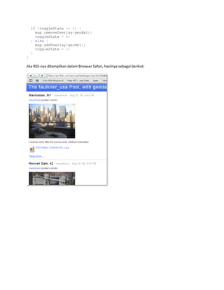 if (toggleState == 1) {
map.removeOverlay(geoXml);
toggleState = 0;
} else {
map.addOverlay(geoXml);
toggleState = 1;
}
}
Jika RSS-nya ditampilkan dalam Browser Safari, hasilnya sebagai berikut:
 