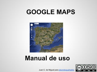 GOOGLE MAPS
Manual de uso
Juan C. de Miguel para elsonidoquehabito
 