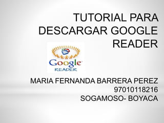 TUTORIAL PARA 
DESCARGAR GOOGLE 
READER 
MARIA FERNANDA BARRERA PEREZ 
97010118216 
SOGAMOSO- BOYACA 
 