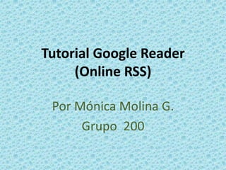 Tutorial Google Reader 
(Online RSS) 
Por Mónica Molina G. 
Grupo 200 
 