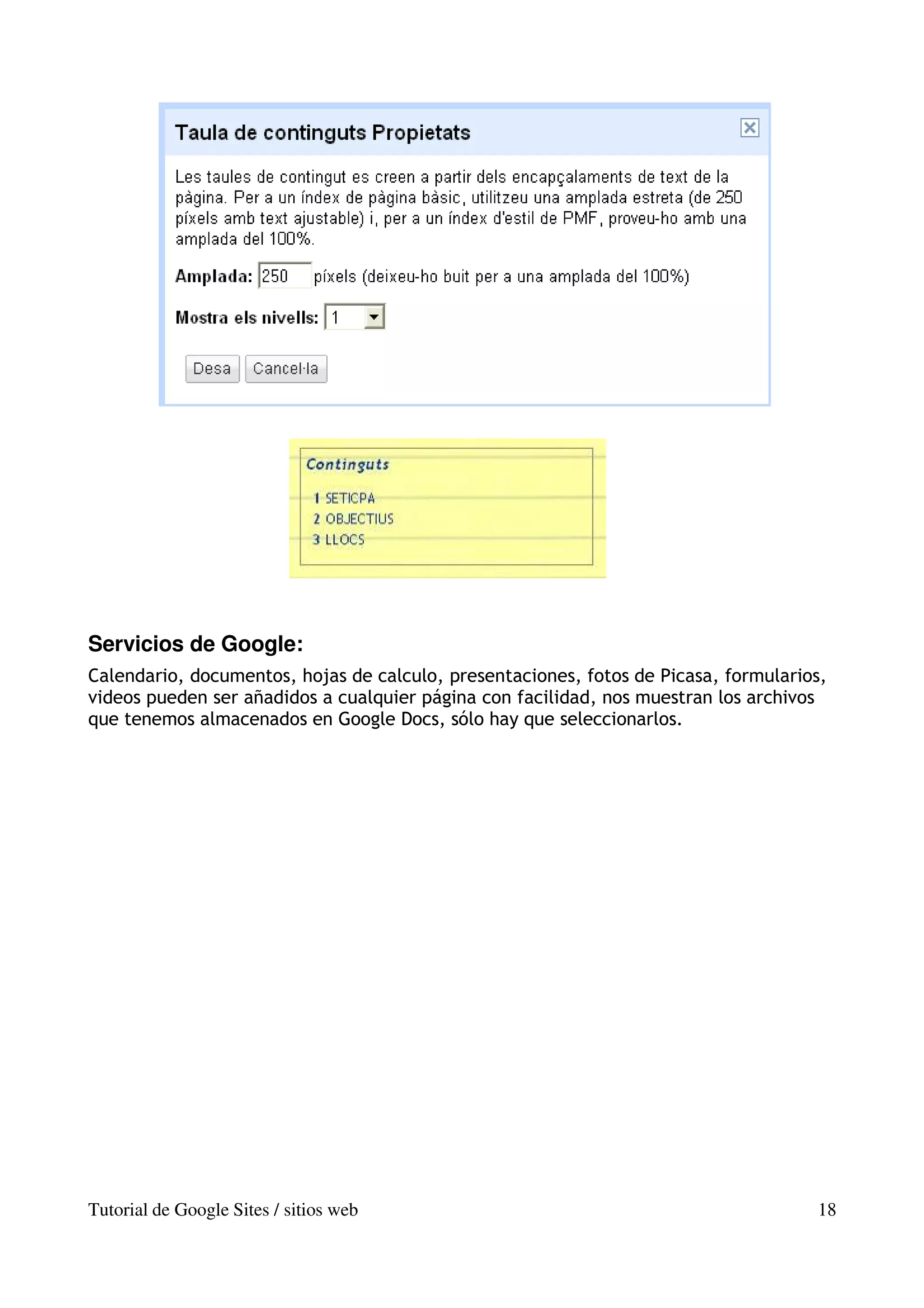 Servicios de Google:
Calendario, documentos, hojas de calculo, presentaciones, fotos de Picasa, formularios,
videos pueden ser añadidos a cualquier página con facilidad, nos muestran los archivos
que tenemos almacenados en Google Docs, sólo hay que seleccionarlos.




Tutorial de Google Sites / sitios web                                                18
 