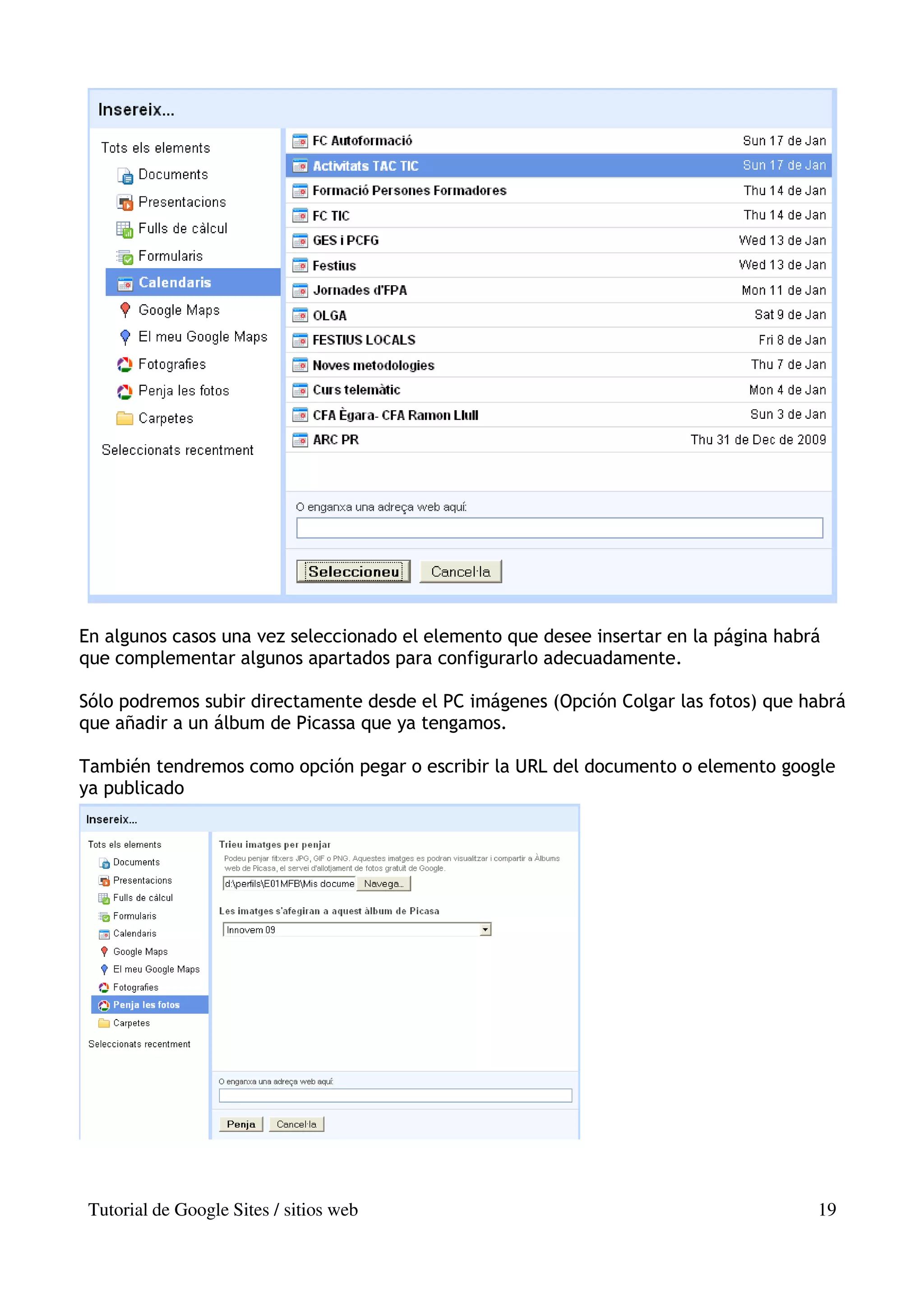 En algunos casos una vez seleccionado el elemento que desee insertar en la página habrá
que complementar algunos apartados para configurarlo adecuadamente.

Sólo podremos subir directamente desde el PC imágenes (Opción Colgar las fotos) que habrá
que añadir a un álbum de Picassa que ya tengamos.

También tendremos como opción pegar o escribir la URL del documento o elemento google
ya publicado




 Tutorial de Google Sites / sitios web                                                19
 