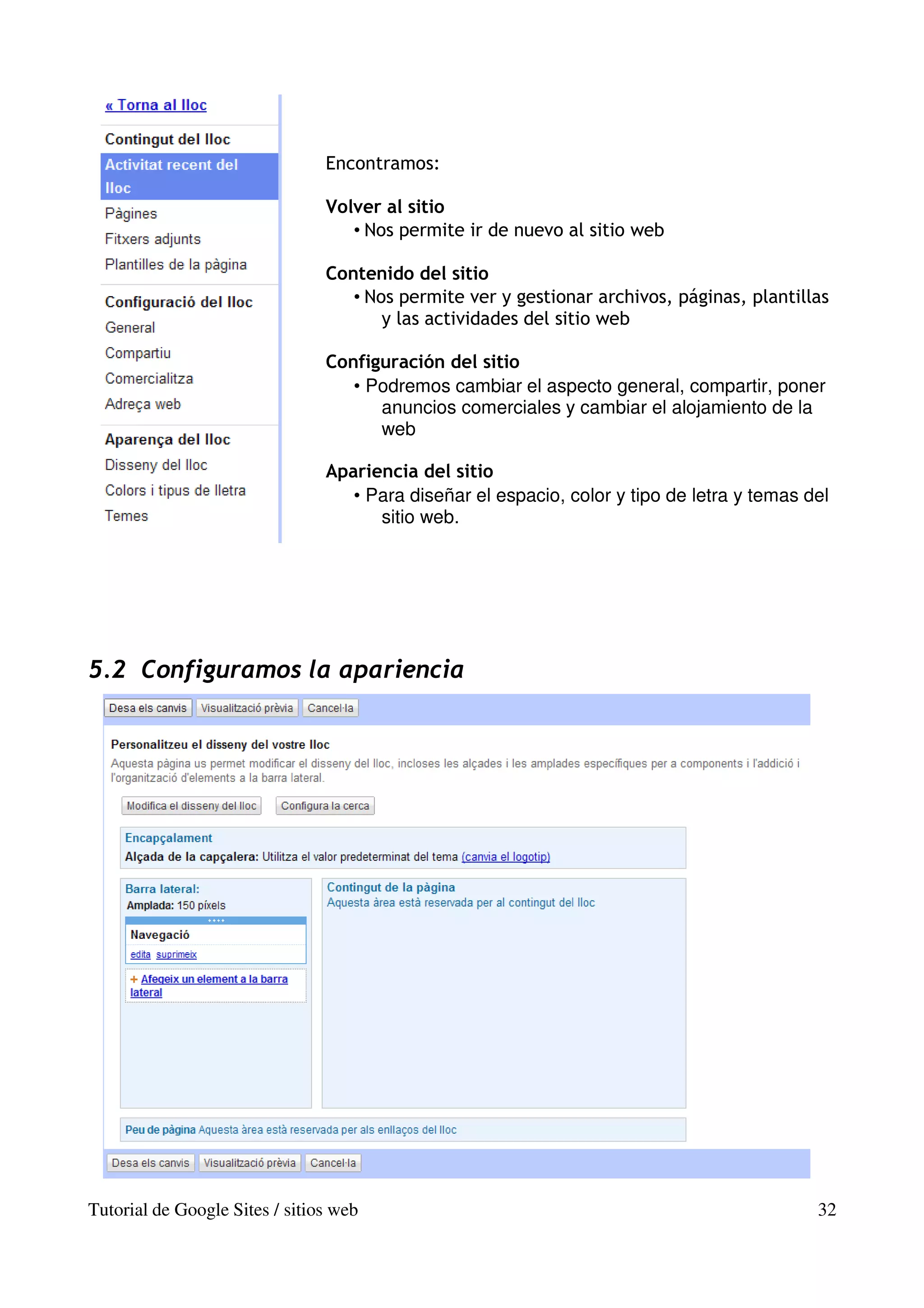 Encontramos:

                                Volver al sitio
                                   • Nos permite ir de nuevo al sitio web

                                Contenido del sitio
                                   • Nos permite ver y gestionar archivos, páginas, plantillas
                                       y las actividades del sitio web

                                Configuración del sitio
                                   • Podremos cambiar el aspecto general, compartir, poner
                                      anuncios comerciales y cambiar el alojamiento de la
                                      web

                                Apariencia del sitio
                                   • Para diseñar el espacio, color y tipo de letra y temas del
                                      sitio web.




5.2 Configuramos la apariencia




Tutorial de Google Sites / sitios web                                                        32
 