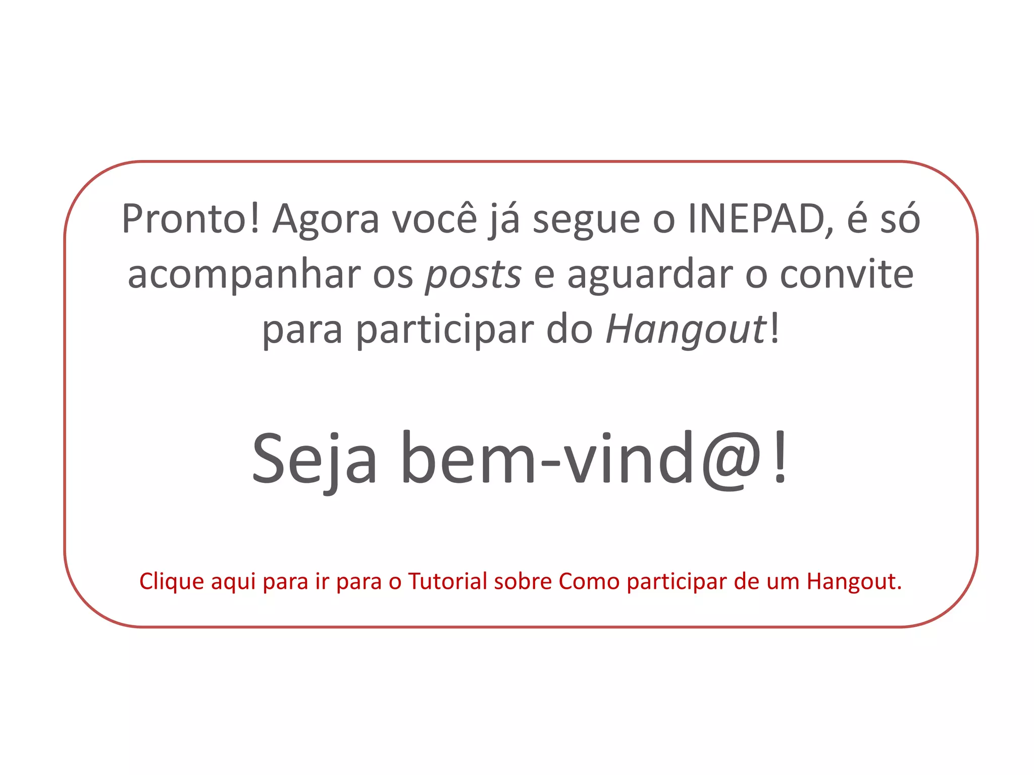 Pronto! Agora você já segue o INEPAD, é só
acompanhar os posts e aguardar o convite
       para participar do Hangout!


          Seja bem-vind@!
Clique aqui para ir para o Tutorial sobre Como participar de um Hangout.
 