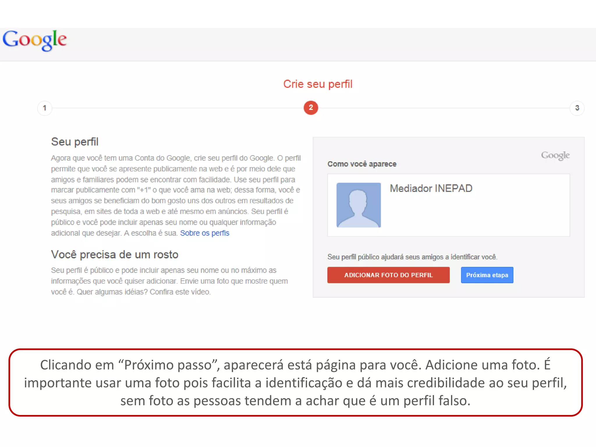 Clicando em “Próximo passo”, aparecerá está página para você. Adicione uma foto. É
importante usar uma foto pois facilita a identificação e dá mais credibilidade ao seu perfil,
               sem foto as pessoas tendem a achar que é um perfil falso.
 