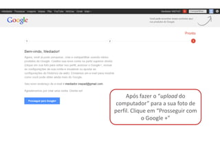 Após fazer o “upload do
 computador” para a sua foto de
perfil. Clique em “Prosseguir com
            o Google +”
 