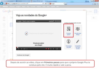 Depois de assistir ao vídeo, clique em Primeiros passos para que o próprio Google Plus te
                      conduza pelo site. É muito rápido e vale a pena.
 
