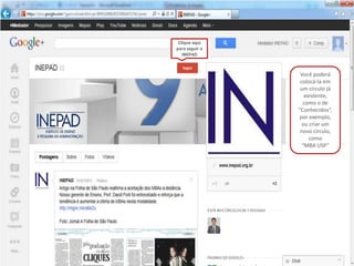Clique aqui
para seguir o
   INEPAD



                 Você poderá
                 colocá-la em
                 um círculo já
                   existente,
                  como o de
                “Conhecidos”,
                por exemplo,
                  ou criar um
                 novo círculo,
                     como
                  “MBA USP”
 