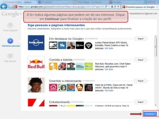 O G+ indica algumas páginas que podem ser do seu interesse. Clique
        em Continuar para finalizar a criação do seu perfil.
 