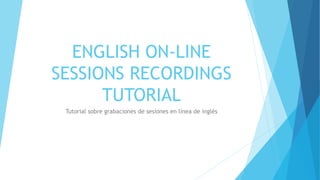 ENGLISH ON-LINE
SESSIONS RECORDINGS
TUTORIAL
Tutorial sobre grabaciones de sesiones en línea de inglés
 