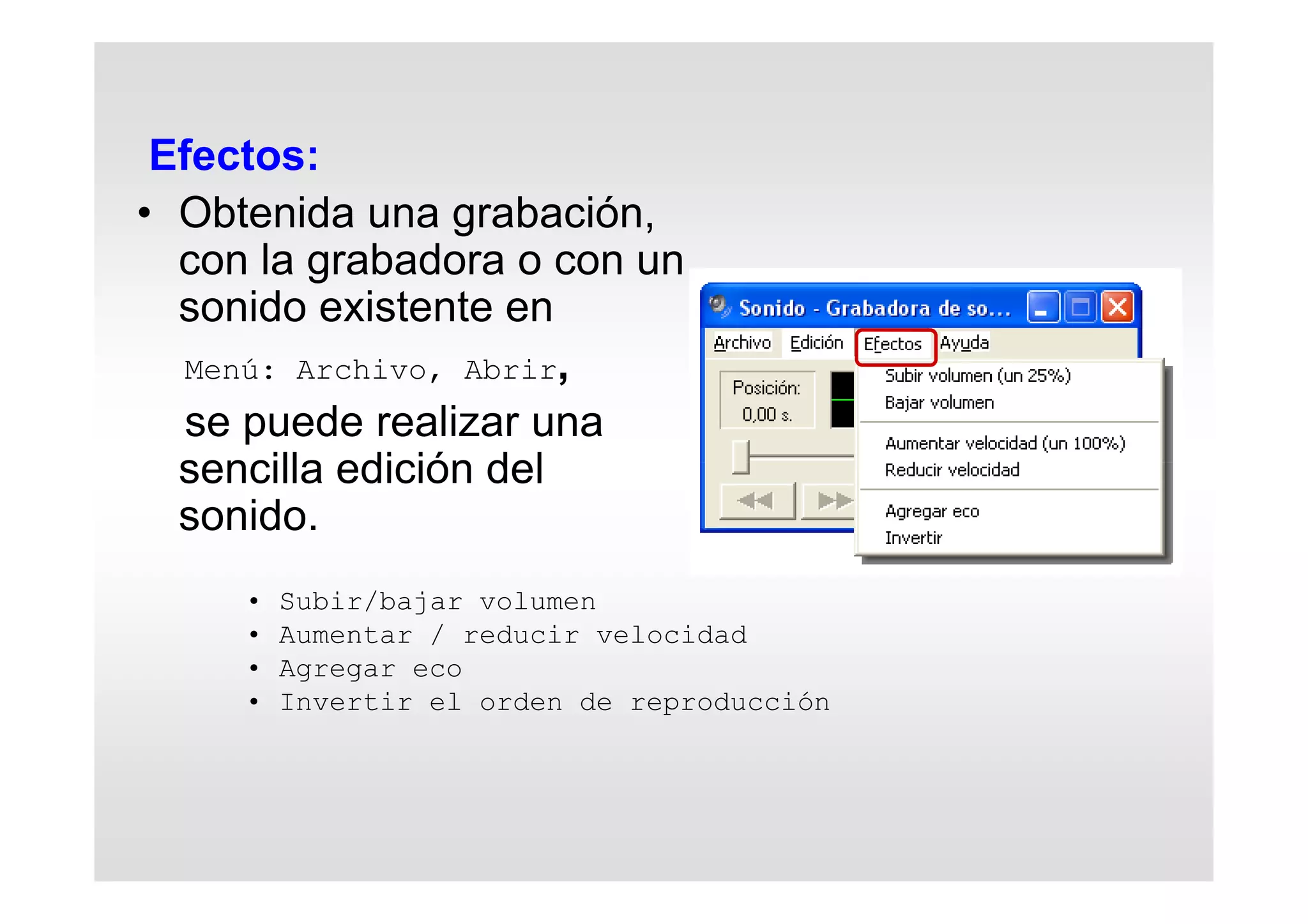 Efectos:
• Obtenida una grabación,
con la grabadora o con un
sonido existente en
Menú: Archivo, Abrir,
se puede realizar una
sencilla edición del
sonido.
• Subir/bajar volumen
• Aumentar / reducir velocidad
• Agregar eco
• Invertir el orden de reproducción