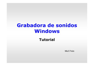 Grabadora de sonidos
     Windows
       Tutorial


                  Mila E Freire
 