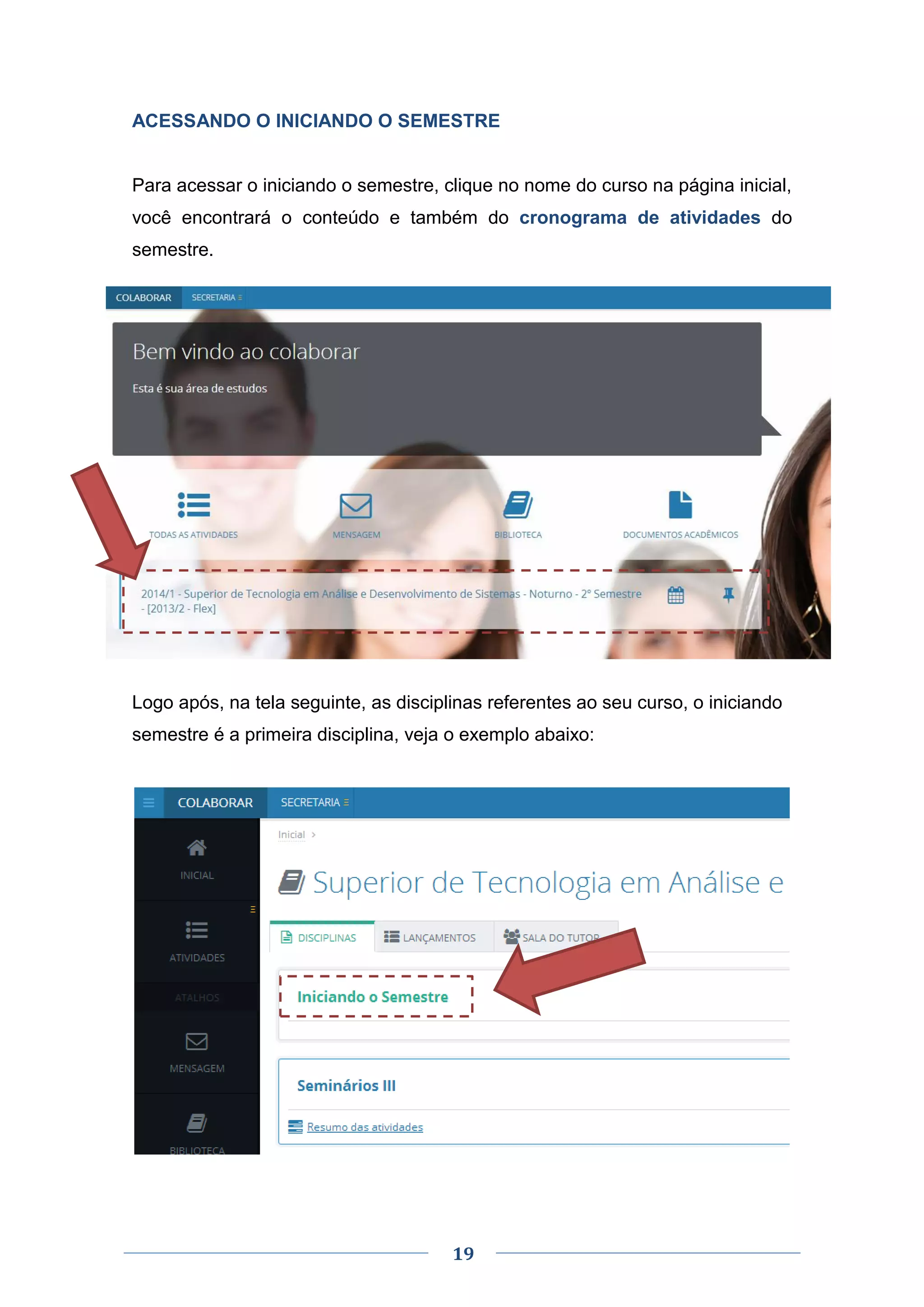 19
ACESSANDO O INICIANDO O SEMESTRE
Para acessar o iniciando o semestre, clique no nome do curso na página inicial,
você encontrará o conteúdo e também do cronograma de atividades do
semestre.
Logo após, na tela seguinte, as disciplinas referentes ao seu curso, o iniciando
semestre é a primeira disciplina, veja o exemplo abaixo:
 