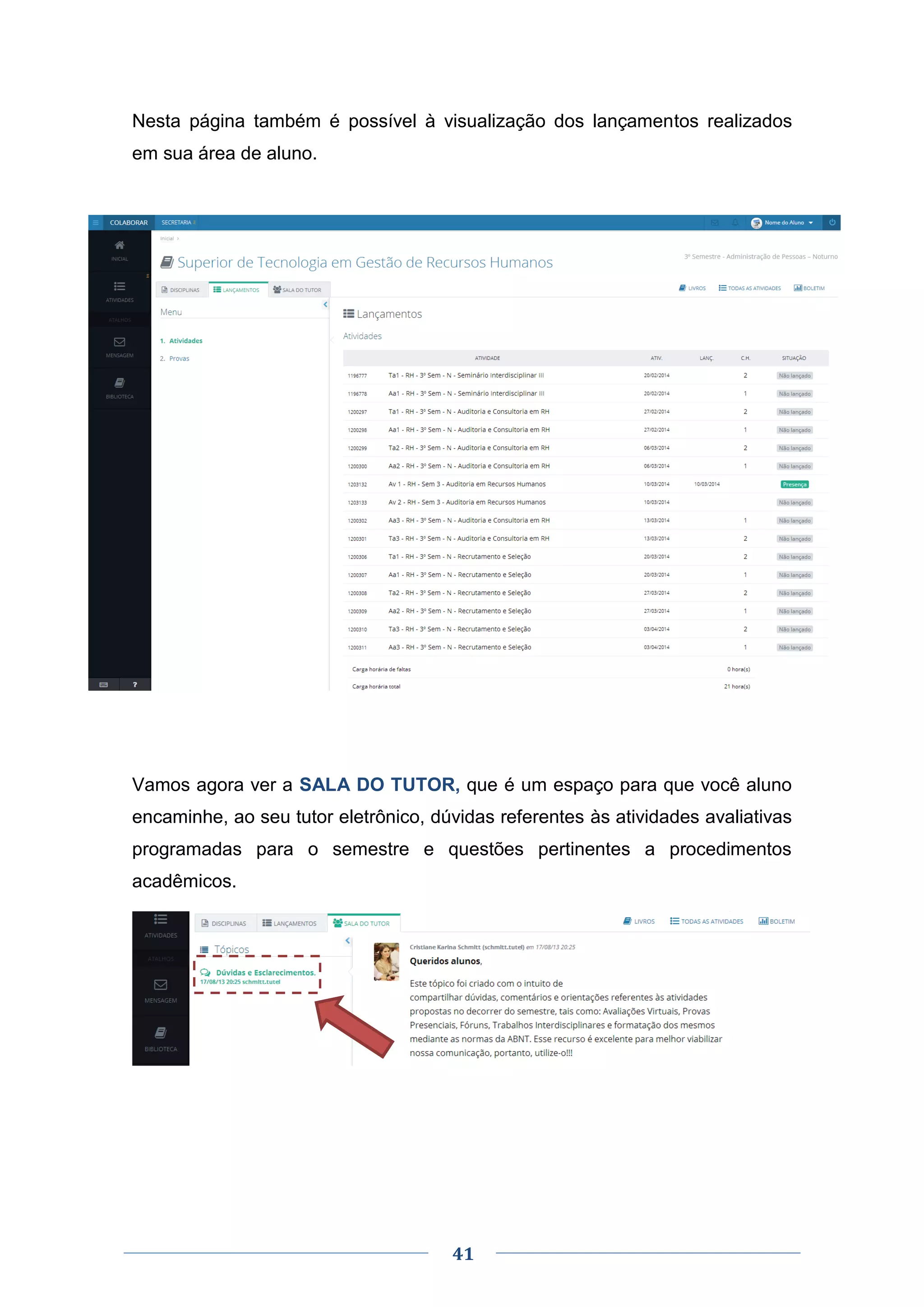 41
Nesta página também é possível à visualização dos lançamentos realizados
em sua área de aluno.
Vamos agora ver a SALA DO TUTOR, que é um espaço para que você aluno
encaminhe, ao seu tutor eletrônico, dúvidas referentes às atividades avaliativas
programadas para o semestre e questões pertinentes a procedimentos
acadêmicos.
 