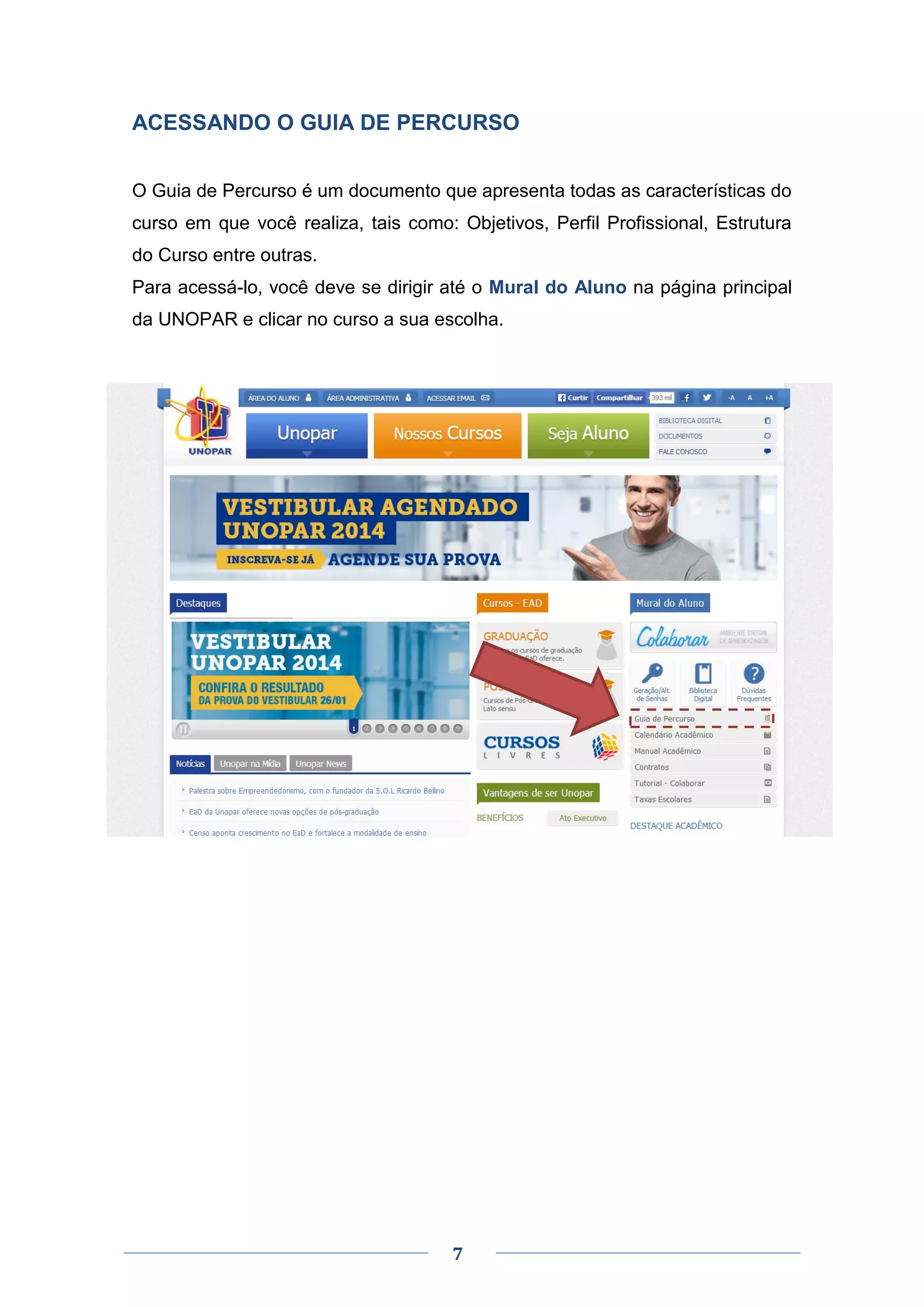 7
ACESSANDO O GUIA DE PERCURSO
O Guia de Percurso é um documento que apresenta todas as características do
curso em que você realiza, tais como: Objetivos, Perfil Profissional, Estrutura
do Curso entre outras.
Para acessá-lo, você deve se dirigir até o Mural do Aluno na página principal
da UNOPAR e clicar no curso a sua escolha.
 