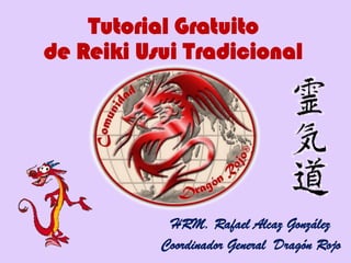 Tutorial Gratuito
de Reiki Usui Tradicional
HRM. Rafael Alcaz González
Coordinador General Dragón Rojo
 