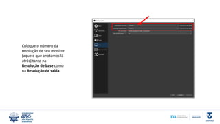 Coloque o número da
resolução de seu monitor
(aquele que anotamos lá
atrás) tanto na
Resolução de base como
na Resolução de saída.
 