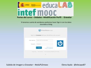 Partes del curso – Debates –Modificación Perfil - Gravatar
Si tenemos cuenta de wordpress podremos hacer Sign in con los datos
asociados al blog.

Subida de imagen a Gravatar – #eduPLEmooc

Elena Ayala - @elecapo87

 