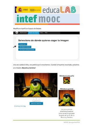 Modificar el perfil en Espacio de Debate 
MOOC #preguntasPISA 
Una vez subida la foto, nos pedirá que la recortemos. Cuando la hayamos recortado, pulsamos en el botón ¡Recorta y termina! 
 