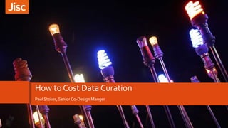 How to Cost Data Curation
Paul Stokes, Senior Co-Design Manger
 