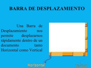 BARRA DE DESPLAZAMIENTO Una Barra de Desplazamiento nos permite desplazarnos rápidamente dentro de un documento tanto Horizontal como Vertical 