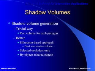 Shadow Volumes Shadow volume generation Trivial way One volume for each polygon Better Silhouette-based approach Goal: one shadow volume Selected occluders only By objects (shared edges) 