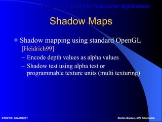 Shadow Maps Shadow mapping using standard OpenGL   [Heidrich99] Encode depth values as alpha values Shadow test using alpha test or  programmable texture units (multi texturing) 