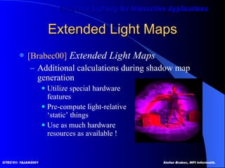 Extended Light Maps [Brabec00]  Extended Light Maps Additional calculations during shadow map generation  Utilize special hardware  features Pre-compute light-relative  ‘static’ things Use as much hardware  resources as available ! 