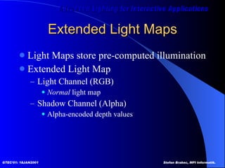 Extended Light Maps Light Maps store pre-computed illumination Extended Light Map Light Channel (RGB) Normal  light map Shadow Channel (Alpha) Alpha-encoded depth values 