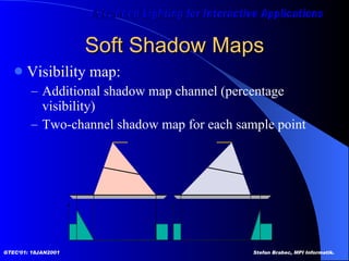 Soft Shadow Maps Visibility map: Additional shadow map channel (percentage visibility) Two-channel shadow map for each sample point  