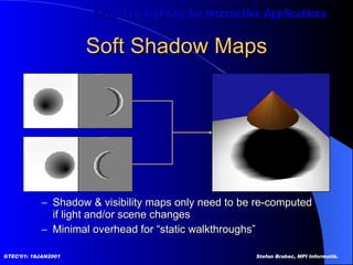 Soft Shadow Maps Shadow & visibility maps only need to be re-computed if light and/or scene changes Minimal overhead for “static walkthroughs” 
