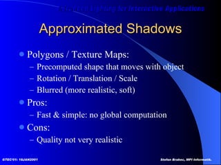 Approximated Shadows Polygons / Texture Maps: Precomputed shape that moves with object Rotation / Translation / Scale Blurred (more realistic, soft) Pros: Fast & simple: no global computation Cons: Quality not very realistic  