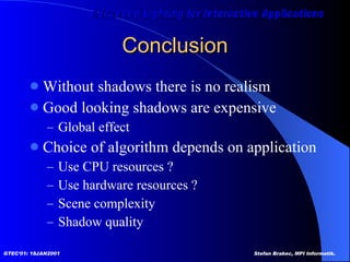 Conclusion Without shadows there is no realism Good looking shadows are expensive Global effect Choice of algorithm depends on application Use CPU resources ? Use hardware resources ? Scene complexity Shadow quality 