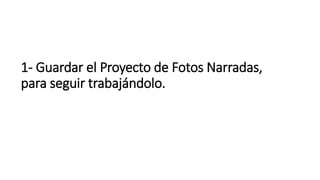 1- Guardar el Proyecto de Fotos Narradas,
para seguir trabajándolo.
 