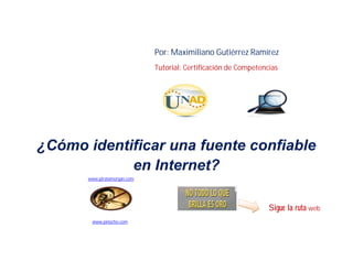 Por: Maximiliano Gutiérrez Ramírez
                             Tutorial: Certificación de Competencias




¿Cómo identificar una fuente confiable
            en Internet?
      www.piratamorgan.com




                                                                 Sigue la ruta web
       www.pinocho.com
 