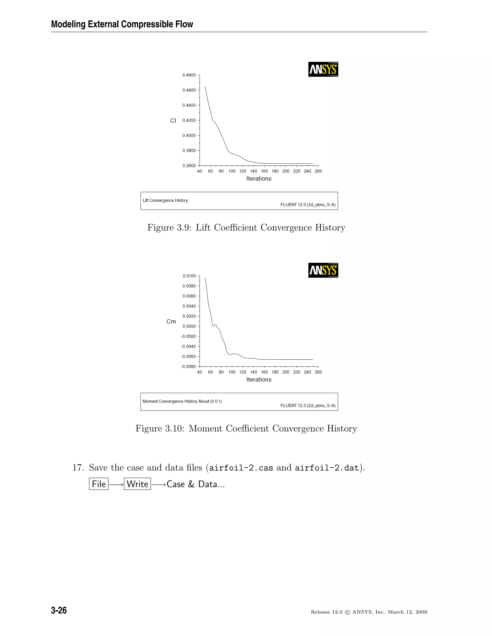 Modeling External Compressible Flow
Figure 3.9: Lift Coeﬃcient Convergence History
Figure 3.10: Moment Coeﬃcient Convergence History
17. Save the case and data ﬁles (airfoil-2.cas and airfoil-2.dat).
File −→ Write −→Case & Data...
3-26 Release 12.0 c ANSYS, Inc. March 12, 2009
 