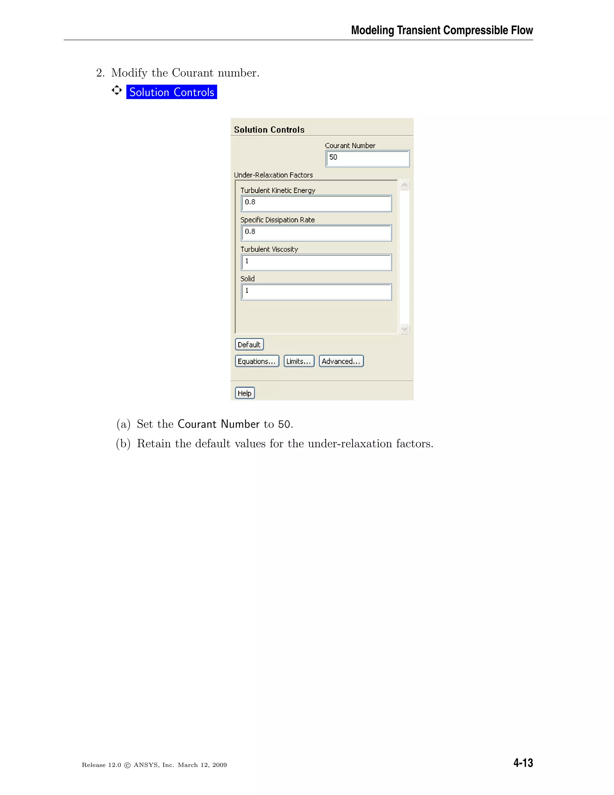Modeling Transient Compressible Flow
2. Modify the Courant number.
Solution Controls
(a) Set the Courant Number to 50.
(b) Retain the default values for the under-relaxation factors.
Release 12.0 c ANSYS, Inc. March 12, 2009 4-13
 