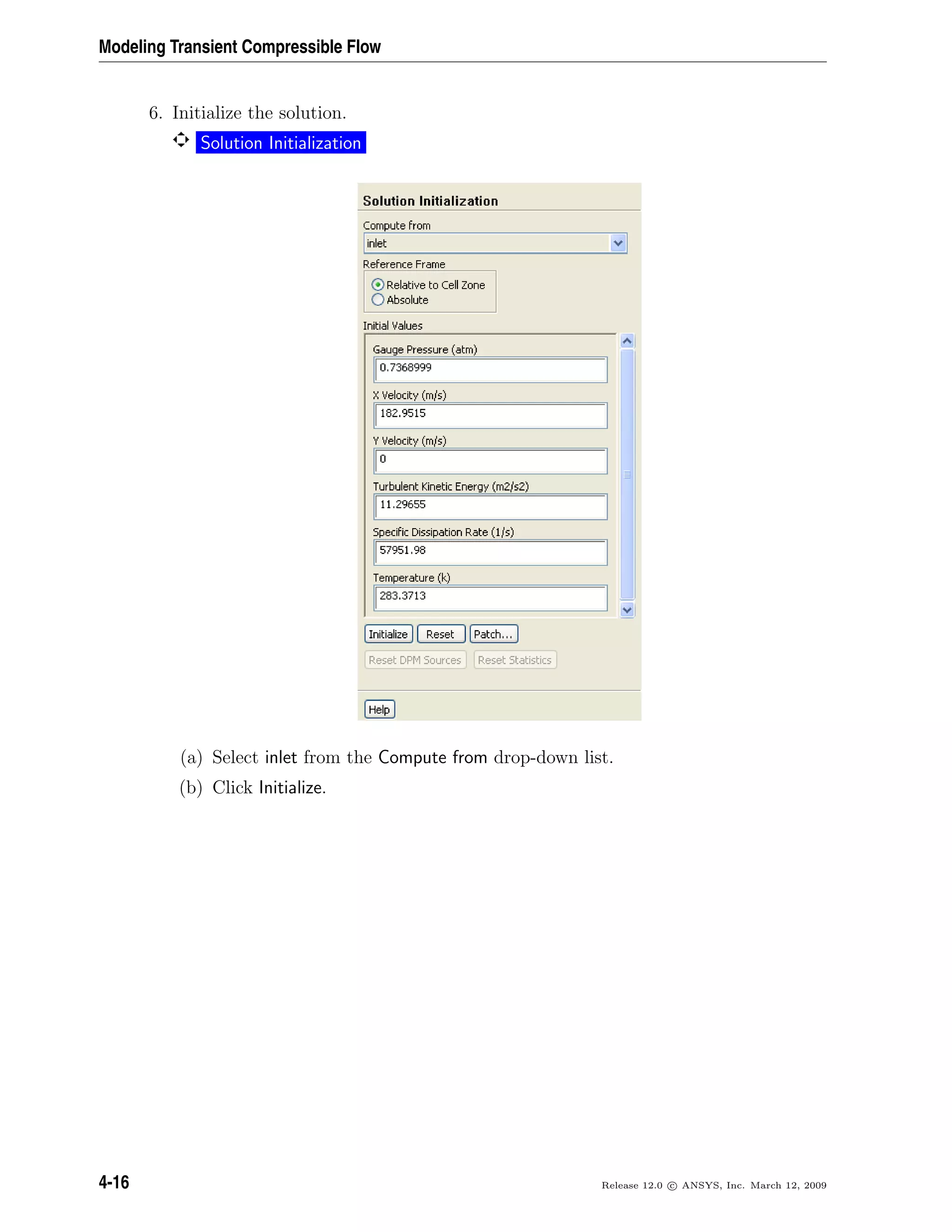 Modeling Transient Compressible Flow
6. Initialize the solution.
Solution Initialization
(a) Select inlet from the Compute from drop-down list.
(b) Click Initialize.
4-16 Release 12.0 c ANSYS, Inc. March 12, 2009
 