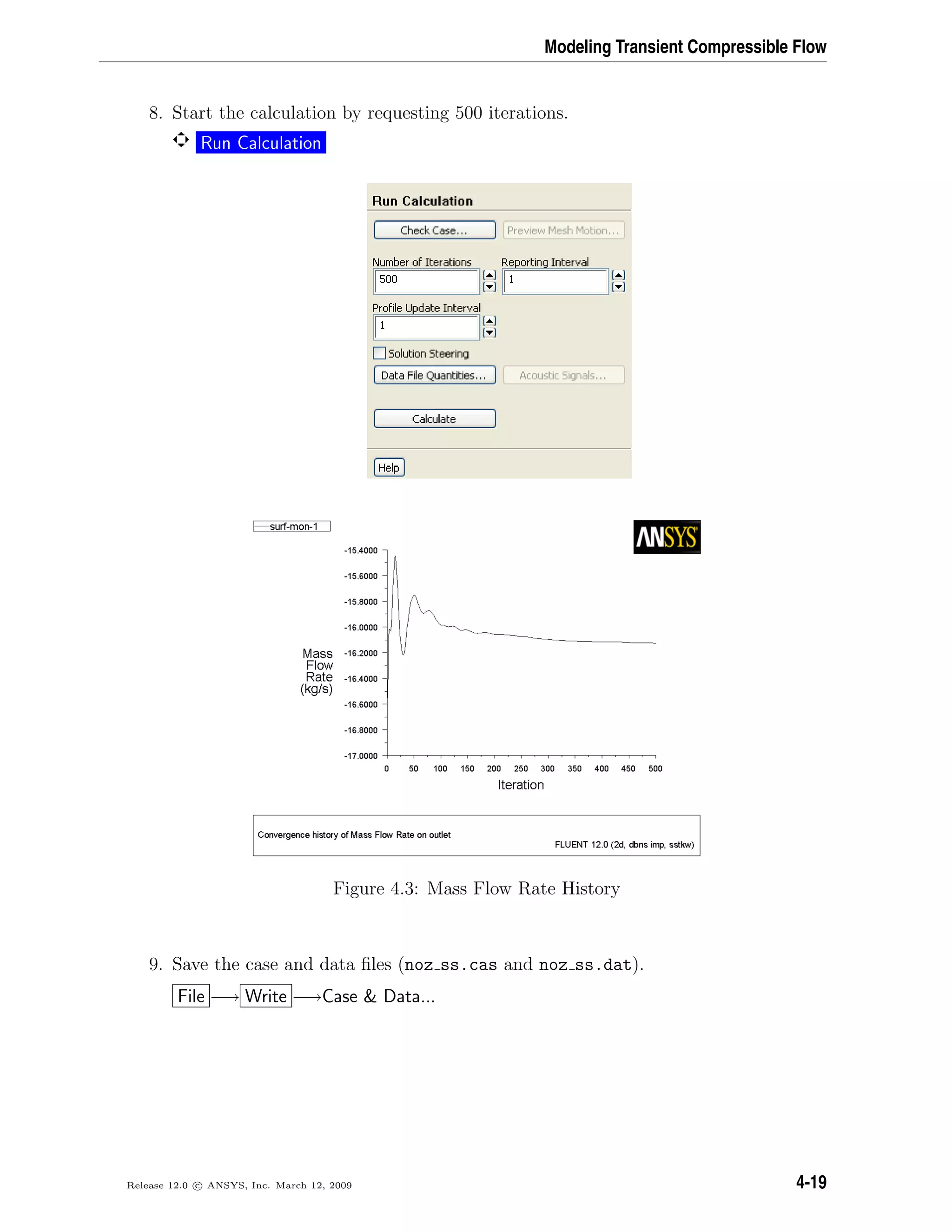 Modeling Transient Compressible Flow
8. Start the calculation by requesting 500 iterations.
Run Calculation
Figure 4.3: Mass Flow Rate History
9. Save the case and data ﬁles (noz ss.cas and noz ss.dat).
File −→ Write −→Case & Data...
Release 12.0 c ANSYS, Inc. March 12, 2009 4-19
 