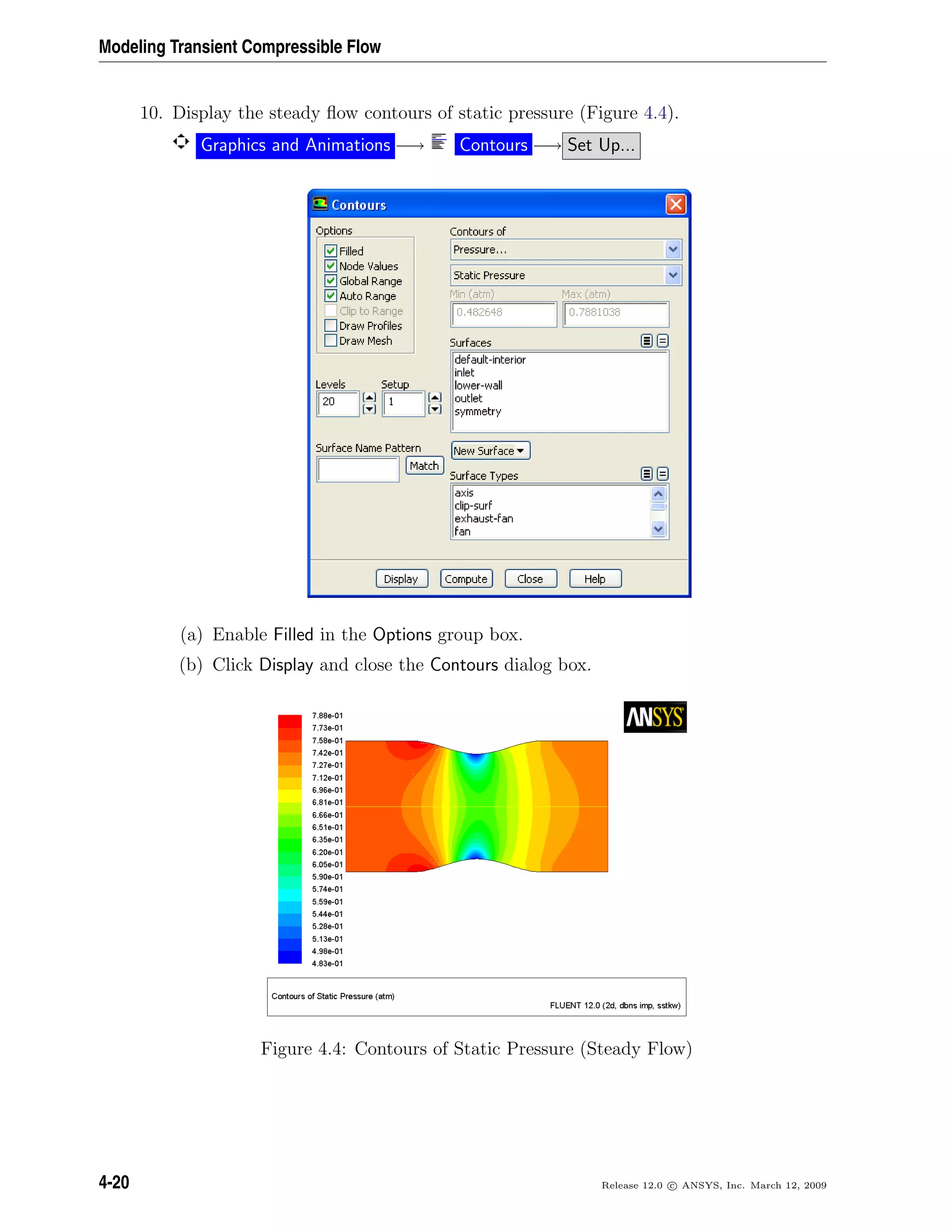 Modeling Transient Compressible Flow
10. Display the steady ﬂow contours of static pressure (Figure 4.4).
Graphics and Animations −→ Contours −→ Set Up...
(a) Enable Filled in the Options group box.
(b) Click Display and close the Contours dialog box.
Figure 4.4: Contours of Static Pressure (Steady Flow)
4-20 Release 12.0 c ANSYS, Inc. March 12, 2009
 