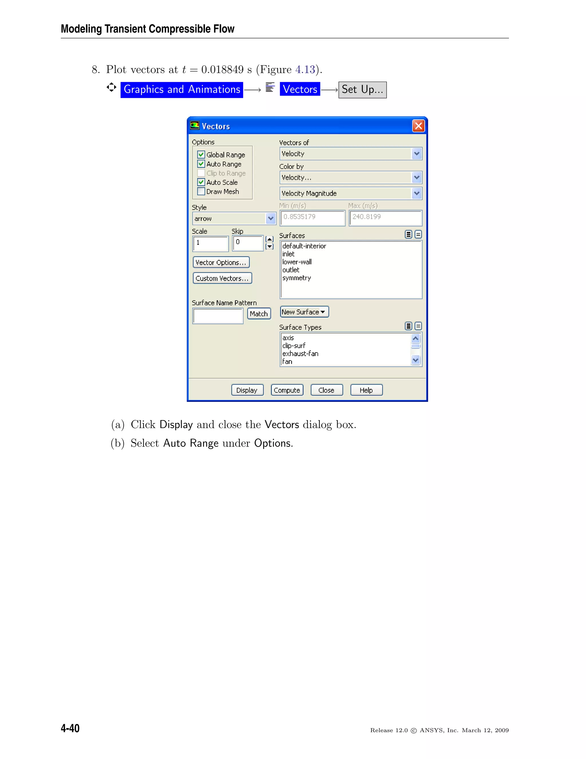 Modeling Transient Compressible Flow
8. Plot vectors at t = 0.018849 s (Figure 4.13).
Graphics and Animations −→ Vectors −→ Set Up...
(a) Click Display and close the Vectors dialog box.
(b) Select Auto Range under Options.
4-40 Release 12.0 c ANSYS, Inc. March 12, 2009
 