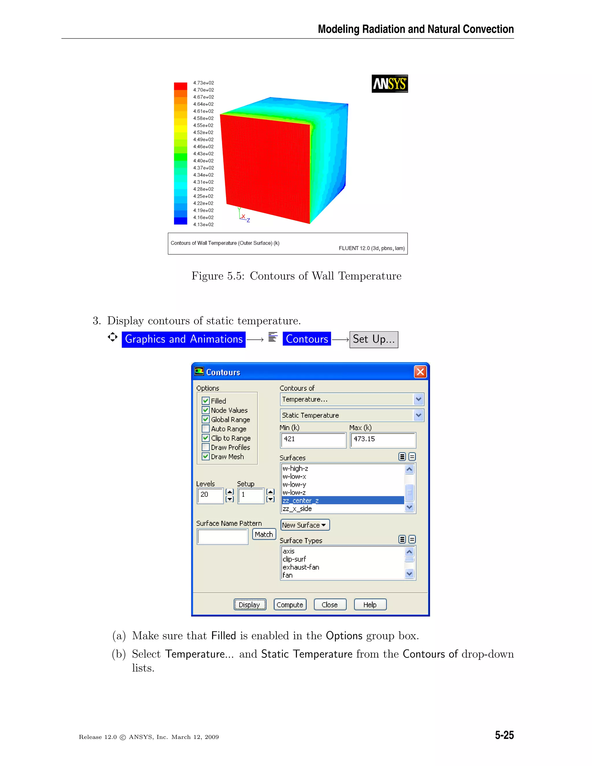 Modeling Radiation and Natural Convection
Figure 5.5: Contours of Wall Temperature
3. Display contours of static temperature.
Graphics and Animations −→ Contours −→ Set Up...
(a) Make sure that Filled is enabled in the Options group box.
(b) Select Temperature... and Static Temperature from the Contours of drop-down
lists.
Release 12.0 c ANSYS, Inc. March 12, 2009 5-25
 