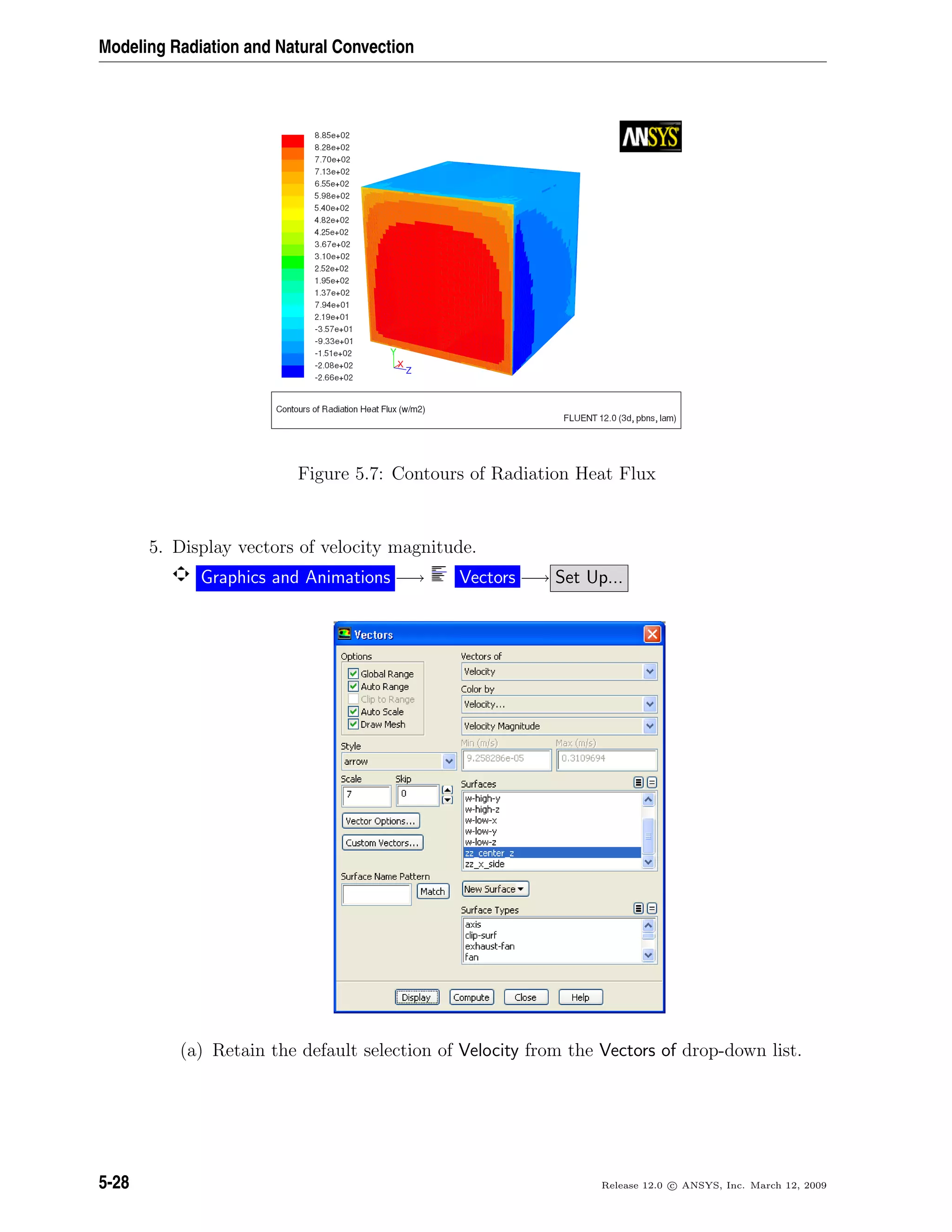 Modeling Radiation and Natural Convection
Figure 5.7: Contours of Radiation Heat Flux
5. Display vectors of velocity magnitude.
Graphics and Animations −→ Vectors −→ Set Up...
(a) Retain the default selection of Velocity from the Vectors of drop-down list.
5-28 Release 12.0 c ANSYS, Inc. March 12, 2009
 