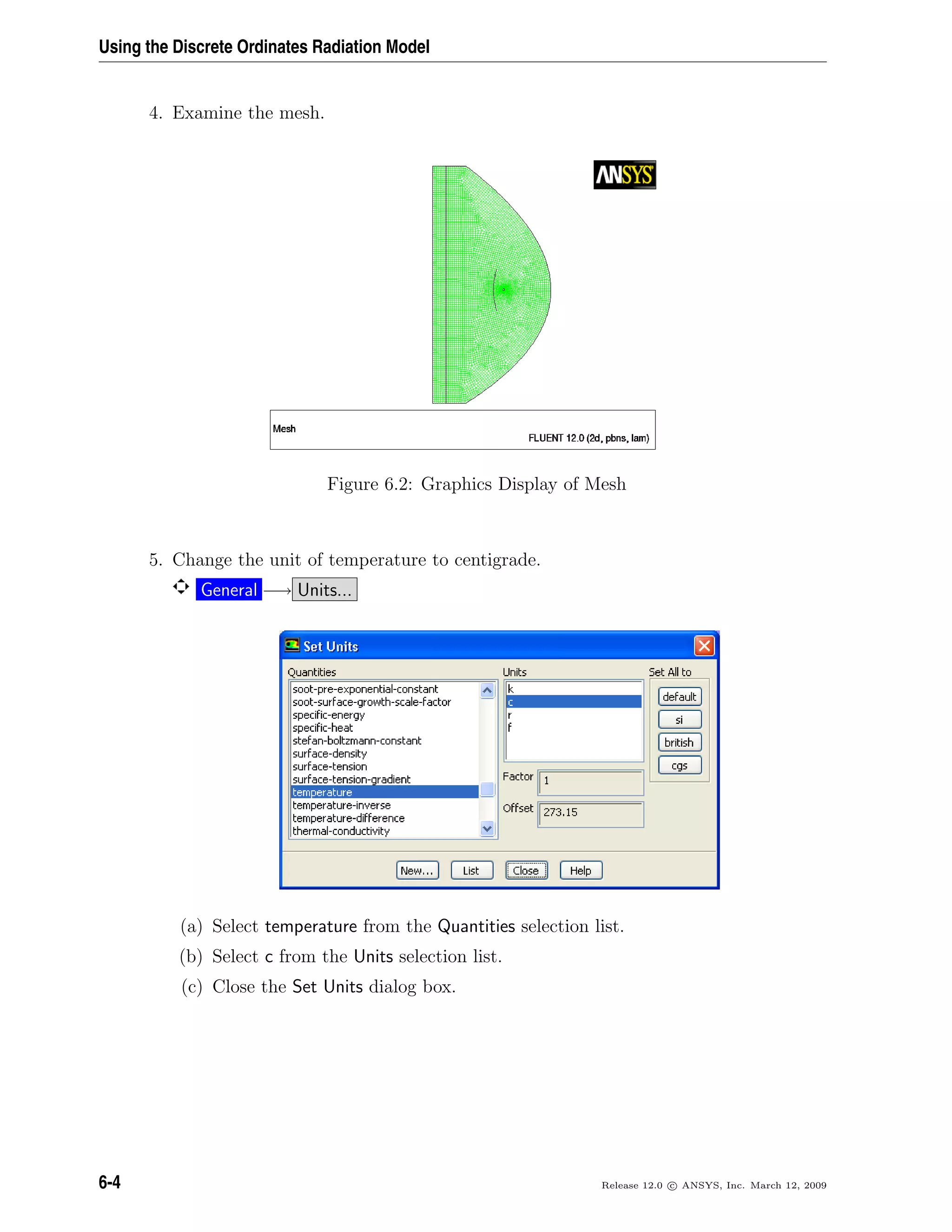 Using the Discrete Ordinates Radiation Model
4. Examine the mesh.
Figure 6.2: Graphics Display of Mesh
5. Change the unit of temperature to centigrade.
General −→ Units...
(a) Select temperature from the Quantities selection list.
(b) Select c from the Units selection list.
(c) Close the Set Units dialog box.
6-4 Release 12.0 c ANSYS, Inc. March 12, 2009
 