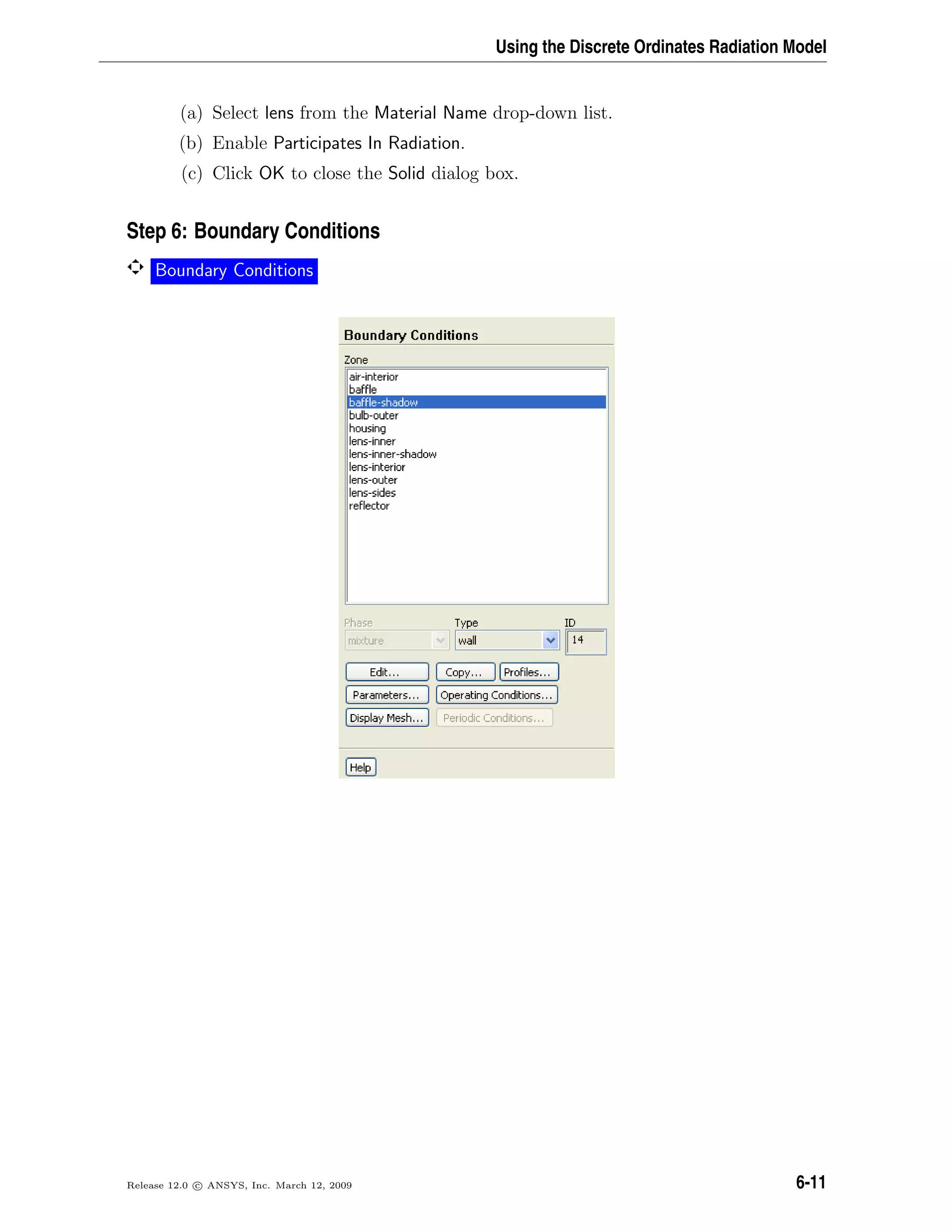 Using the Discrete Ordinates Radiation Model
(a) Select lens from the Material Name drop-down list.
(b) Enable Participates In Radiation.
(c) Click OK to close the Solid dialog box.
Step 6: Boundary Conditions
Boundary Conditions
Release 12.0 c ANSYS, Inc. March 12, 2009 6-11
 